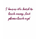 I know it's hard to look away, but please look up! t-shirts