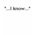 "...I know..." t-shirts
