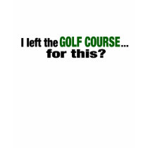 I Left The Golf Course For This? t-shirts
