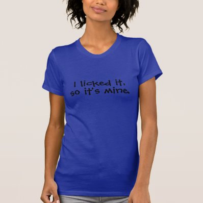 I licked it, so it&#39;s mine t shirt