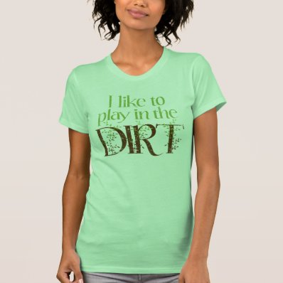 I Like to Play in the Dirt Funny Gardening Tee Shirts
