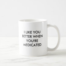 I LIKE YOU BETTER WHEN YOU'RE MEDICATED COFFEE MUGS