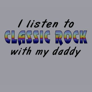 I listen to CLASSIC ROCK with my daddy shirt