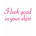 I look good in your shirt by greenbaby I look good in your shirt