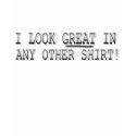 I LOOK GREAT IN ANY OTHER SHIRT!