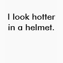 I look hotter in a helmet. t-shirts by safetyissexy I look hotter in a helmet. t-shirts