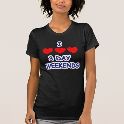 I LOVE 3 DAY WEEKENDS T SHIRTS