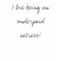 I love being an underpaid actress! t-shirts