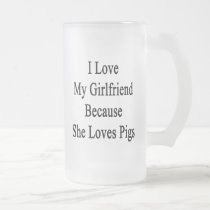 I Love My Girlfriend Because She Loves Pigs Beer Mugs