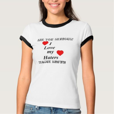 i love my haters, ARE YOU SERIOUS?, Teague Brown Tee Shirts by teaguebrown