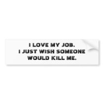 I LOVE MY JOB.  I JUST WISH SOMEONE WOULD KILL ME. BUMPER STICKER