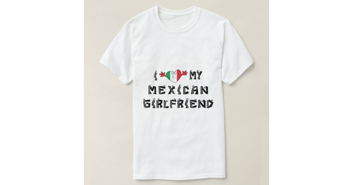 I Love My Mexican Girlfriend T Shirt Zazzle 