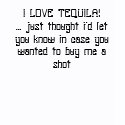 I LOVE TEQUILA!... just thought i'd let you kno... shirt
