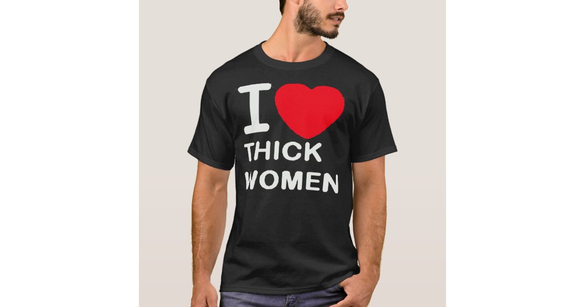 I Love Thick Women -- T-Shirt | Zazzle