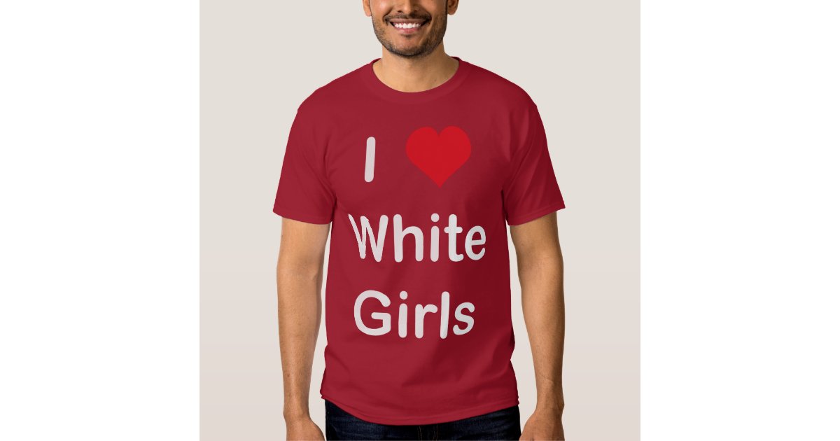 I Love White Girls TShirt Zazzle