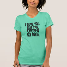 I Love You But I've Chosen My Blog Shirt
