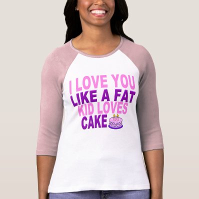 I LOVE YOU LIKE A FAT KID... SHIRTS