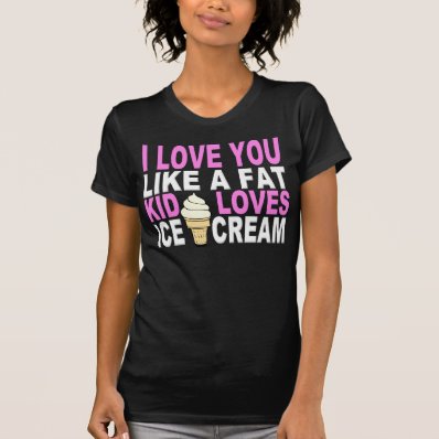 I LOVE YOU LIKE A FAT KID... T SHIRT