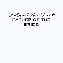 I Loved Her First - Father of the Bride Shirt