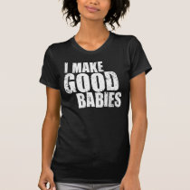 I Make Good Babies t-shirts