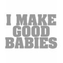 I Make Good Babies t-shirts