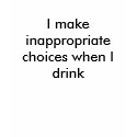 I make inappropriate choices when I drink t-shirts