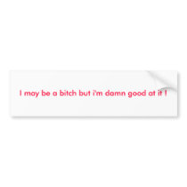 I may be a bitch but i'm damn good at it ! bumper stickers