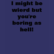 I might be wierd but you're boring as hell! t-shirts by DarkEden I might be wierd but you're boring as hell! t-shirts