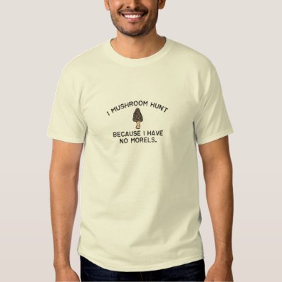 I Mushroom Hunt because I have no Morels Tee Shirts