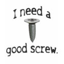 I Need a Good Screw T-shirt