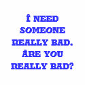 I need someone really bad. Are you really bad? t-shirts by bjaes01 I need someone really bad. Are you really bad? t-shirts