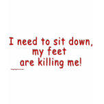 I_need_to_sit_down_my_feet_are_killing_me t-shirts
