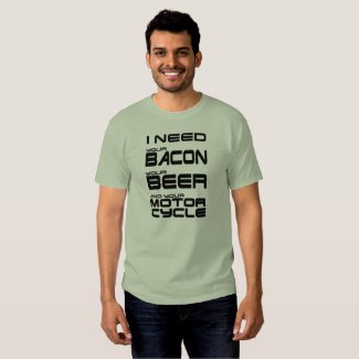 I Need Your Bacon, Your Beer and Your Motorcycle Shirts