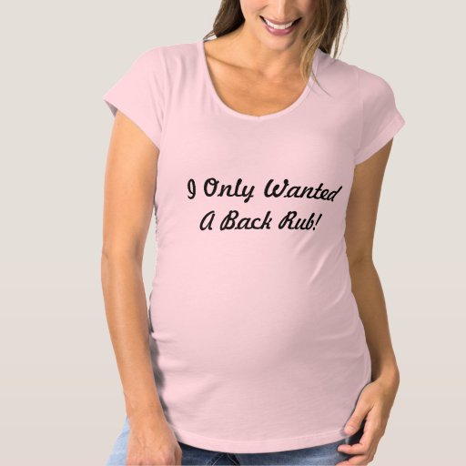 I Only Wanted A Back Rub Maternity T Shirt Zazzle