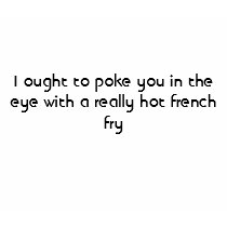 I ought to poke you in the eye with a really ho... t-shirts