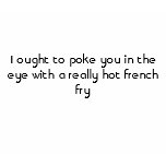 I ought to poke you in the eye with a really ho... shirts