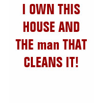 I OWN THIS HOUSE AND THE man THAT CLEANS IT! t-shirts