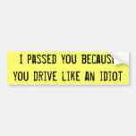 I passed you because you drive like an idiot bumper sticker
