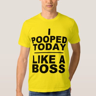 I POOPED TODAY, LIKE A BOSS T SHIRT
