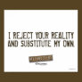 I Reject Your Reality & Substitute My Own Poster