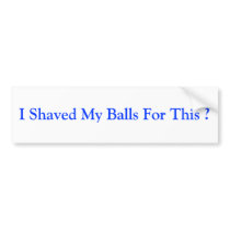 I Shaved My Balls For This ? Bumper Sticker