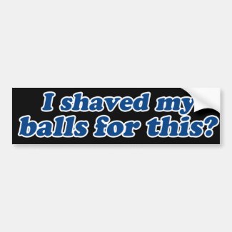 I Shaved my Balls for this? Bumper Stickers