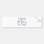 I shaved my Balls for this? Bumper Stickers