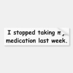 I stopped taking my medication last week. bumper stickers