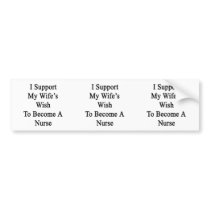 I Support My Wife's Wish To Become A Nurse Bumper Stickers