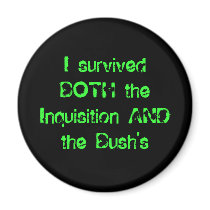 I survived BOTH the Inquisition AND the Bush's magnets
