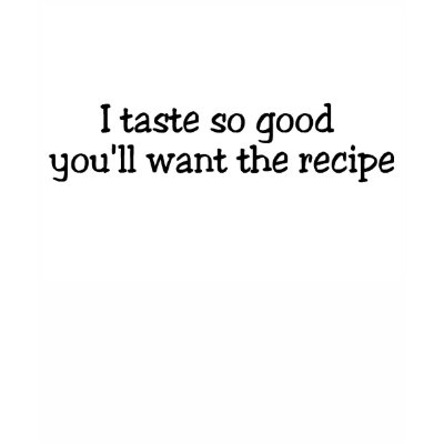 I Taste So Good Youll Want The Recipe T Shirts by TeeZazzle