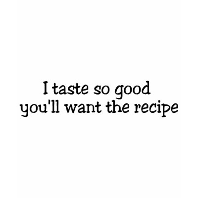 I Taste So Good Youll Want The Recipe T-shirt by TeeZazzle