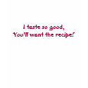 I taste so good,You'll want the recipe! t-shirts by thethreeamigos08 I taste so good,You'll want the recipe! t-shirts