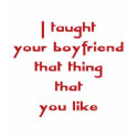 I Taught Your Boyfriend That Thing That You Like t-shirts by dollface766 I Taught Your Boyfriend That Thing That You Like t-shirts